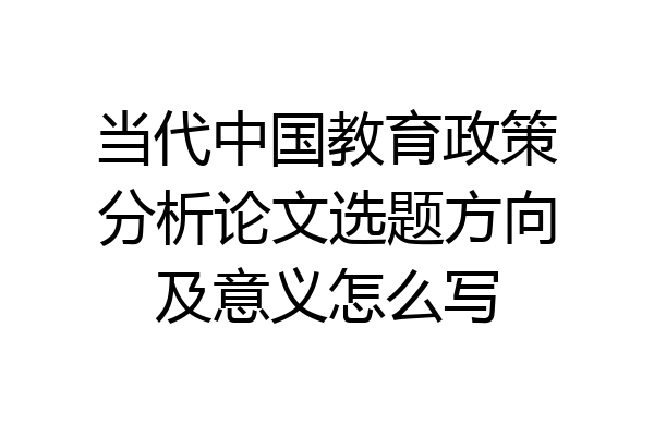 当代中国教育政策分析论文选题方向及意义怎么写