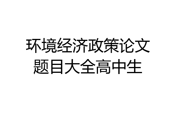 环境经济政策论文题目大全高中生