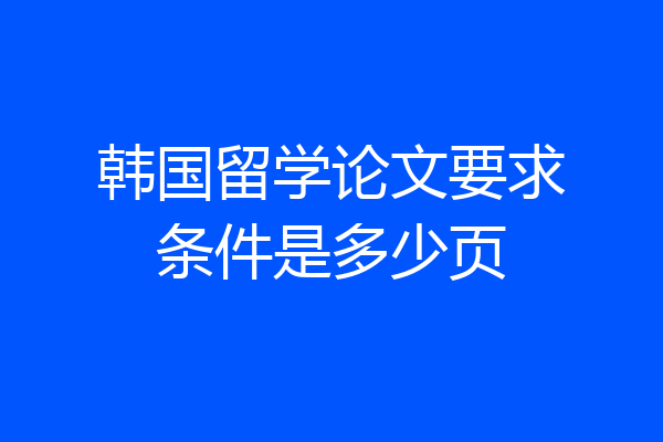 韩国留学论文要求条件是多少页