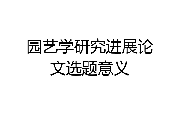 园艺学研究进展论文选题意义