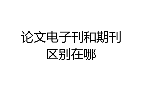 论文电子刊和期刊区别在哪