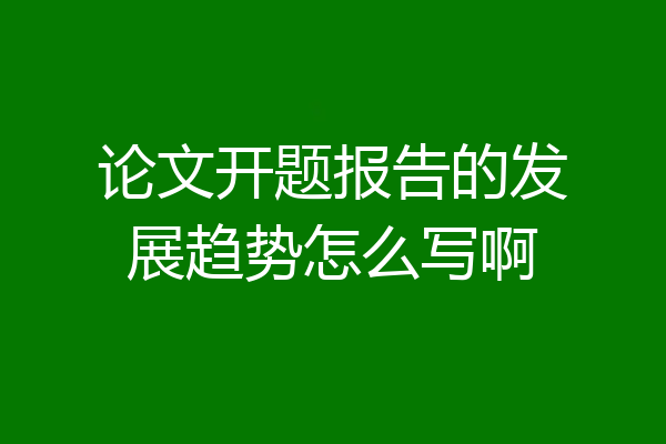 论文开题报告的发展趋势怎么写啊