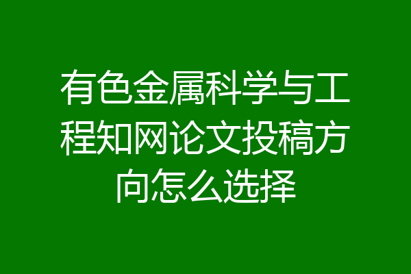 有色金属科学与工程知网论文投稿方向怎么选择