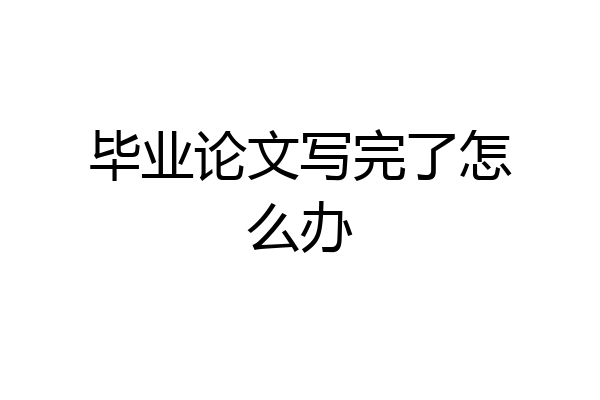 毕业论文写完了怎么办