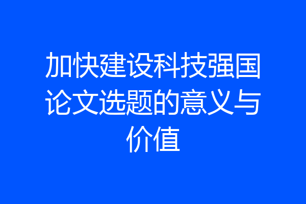 加快建设科技强国论文选题的意义与价值