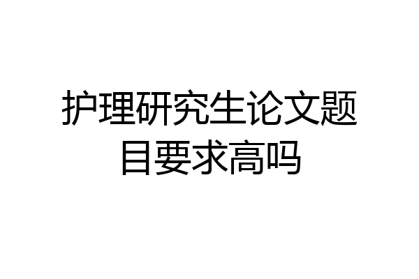 护理研究生论文题目要求高吗