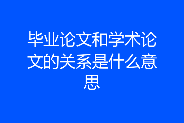 毕业论文和学术论文的关系是什么意思