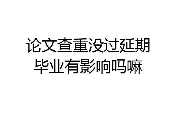 论文查重没过延期毕业有影响吗嘛