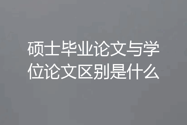 硕士毕业论文与学位论文区别是什么