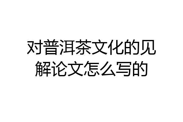 对普洱茶文化的见解论文怎么写的