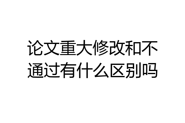 论文重大修改和不通过有什么区别吗