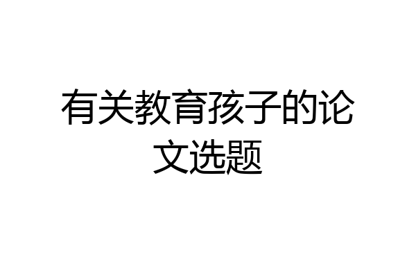 有关教育孩子的论文选题
