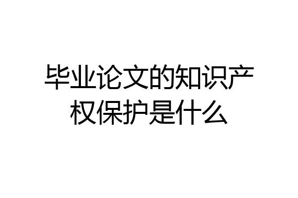 毕业论文的知识产权保护是什么