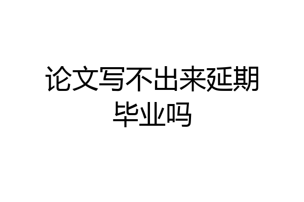 论文写不出来延期毕业吗