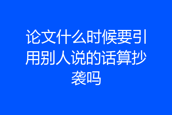 论文什么时候要引用别人说的话算抄袭吗