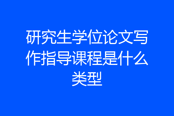 研究生学位论文写作指导课程是什么类型