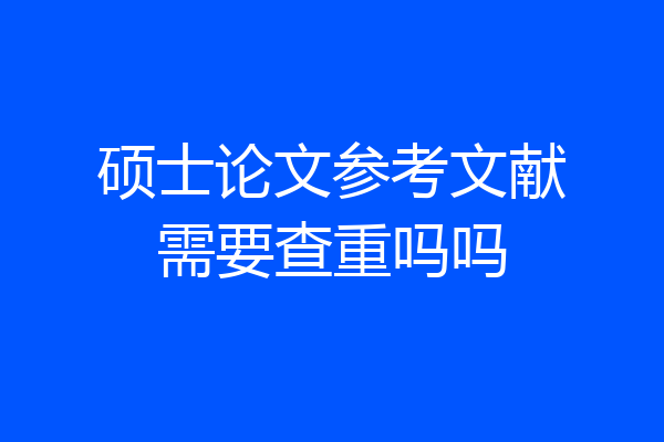 硕士论文参考文献需要查重吗吗