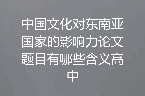 中国文化对东南亚国家的影响力论文题目有哪些含义高中