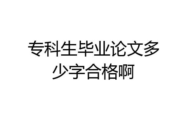 专科生毕业论文多少字合格啊