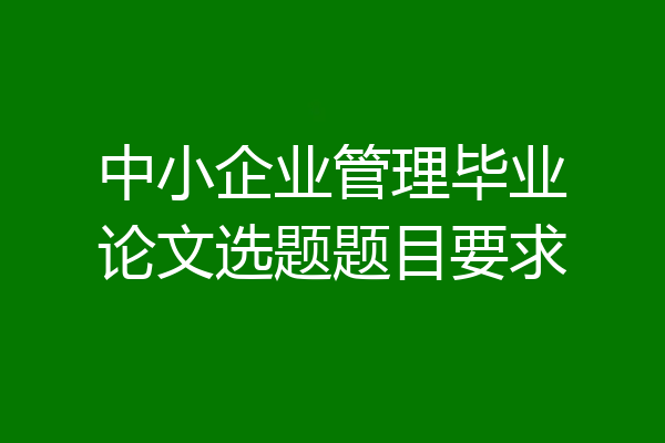 中小企业管理毕业论文选题题目要求