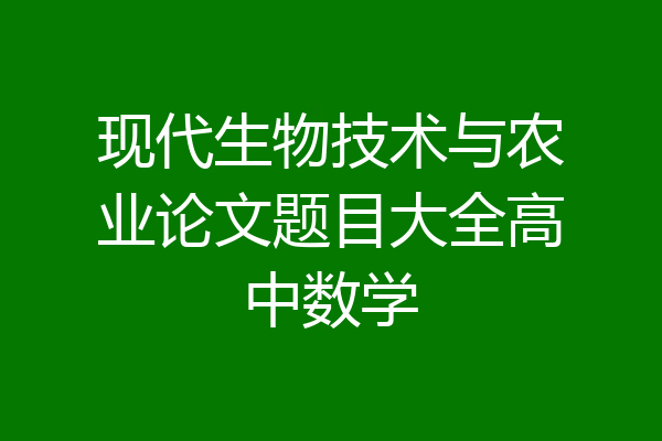 现代生物技术与农业论文题目大全高中数学