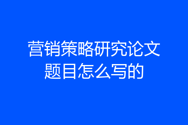 营销策略研究论文题目怎么写的