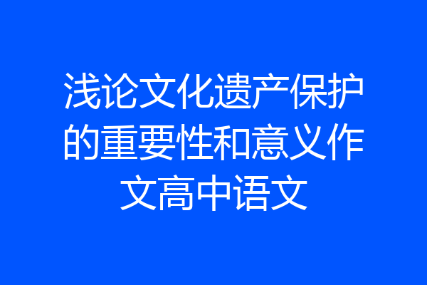 浅论文化遗产保护的重要性和意义作文高中语文