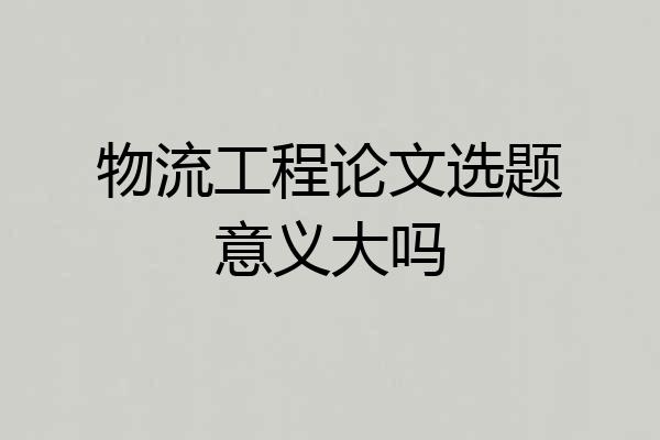 物流工程论文选题意义大吗