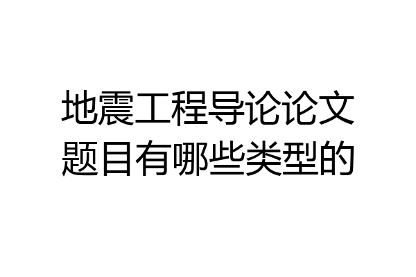 地震工程导论论文题目有哪些类型的