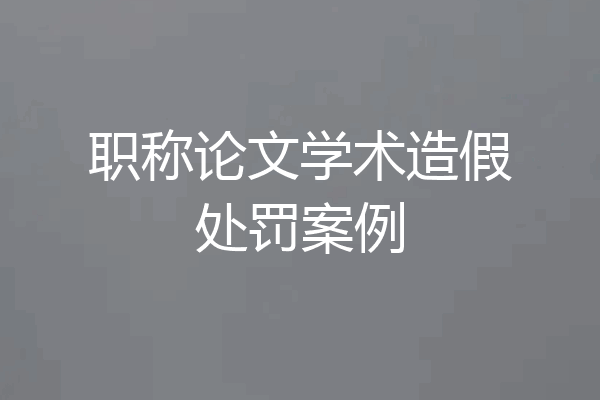 职称论文学术造假处罚案例