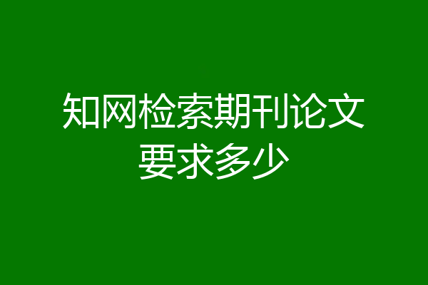 知网检索期刊论文要求多少
