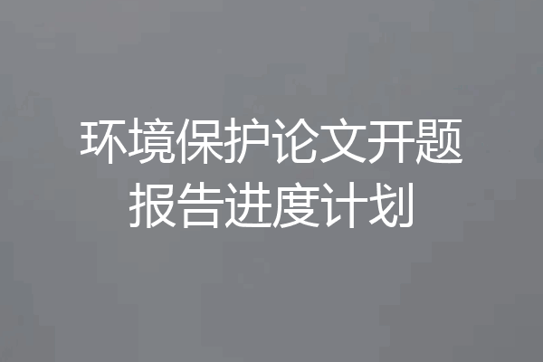 环境保护论文开题报告进度计划