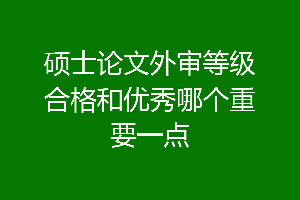 硕士论文外审等级合格和优秀哪个重要一点