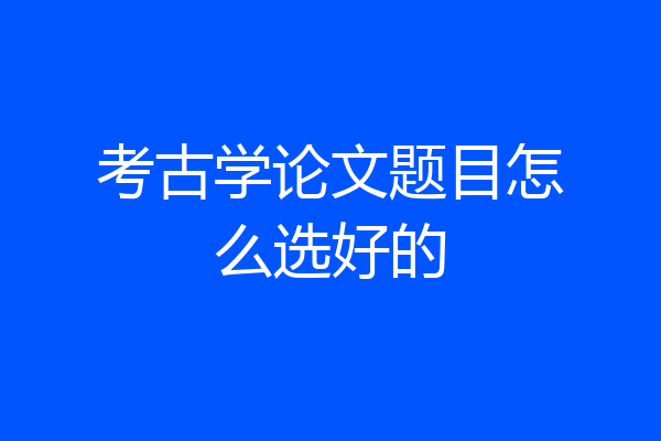 考古学论文题目怎么选好的