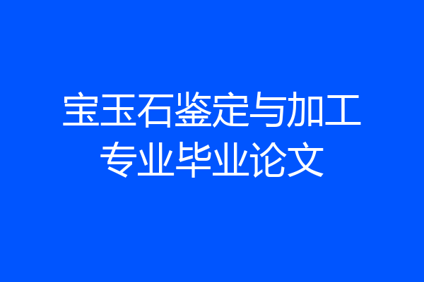 宝玉石鉴定与加工专业毕业论文