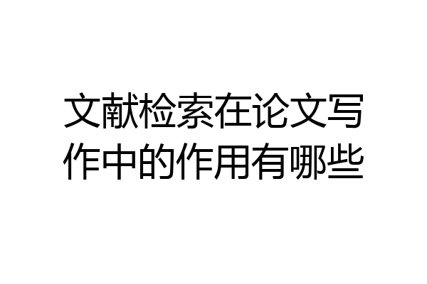 文献检索在论文写作中的作用有哪些