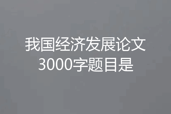 我国经济发展论文3000字题目是