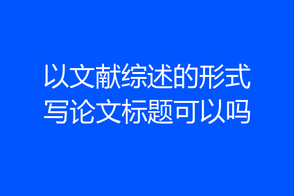 以文献综述的形式写论文标题可以吗