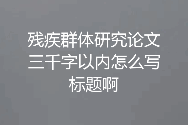 残疾群体研究论文三千字以内怎么写标题啊