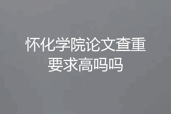 怀化学院论文查重要求高吗吗