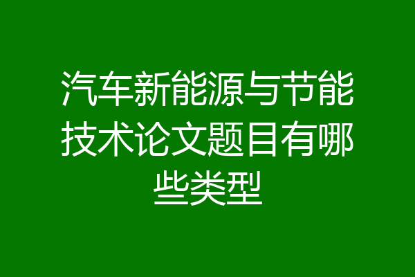汽车新能源与节能技术论文题目有哪些类型