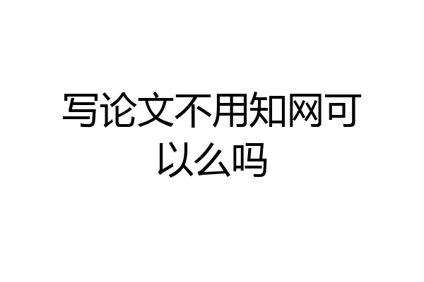 写论文不用知网可以么吗