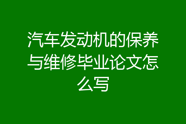 汽车发动机的保养与维修毕业论文怎么写