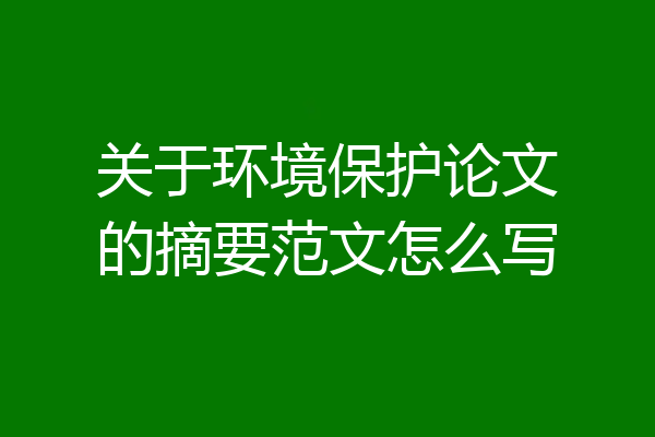 关于环境保护论文的摘要范文怎么写