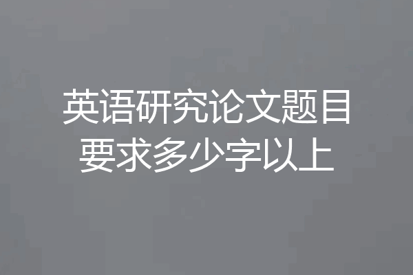 英语研究论文题目要求多少字以上