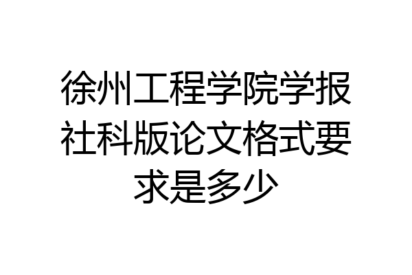 徐州工程学院学报社科版论文格式要求是多少