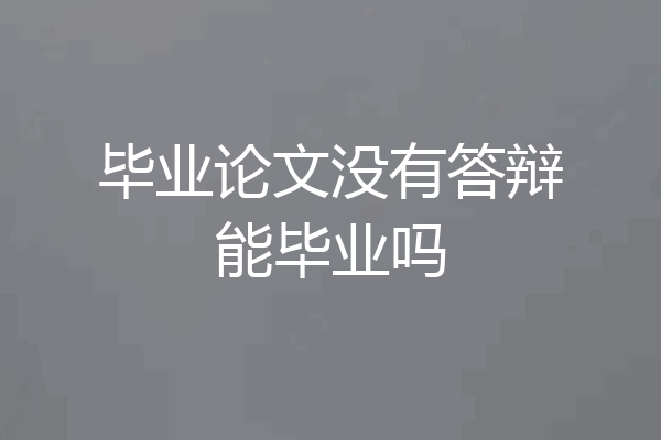 毕业论文没有答辩能毕业吗