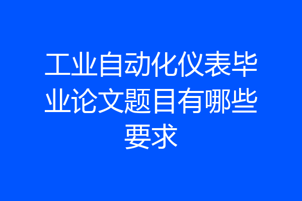 工业自动化仪表毕业论文题目有哪些要求