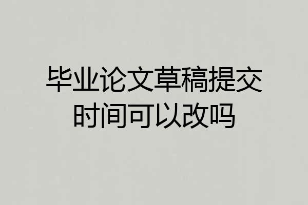 毕业论文草稿提交时间可以改吗