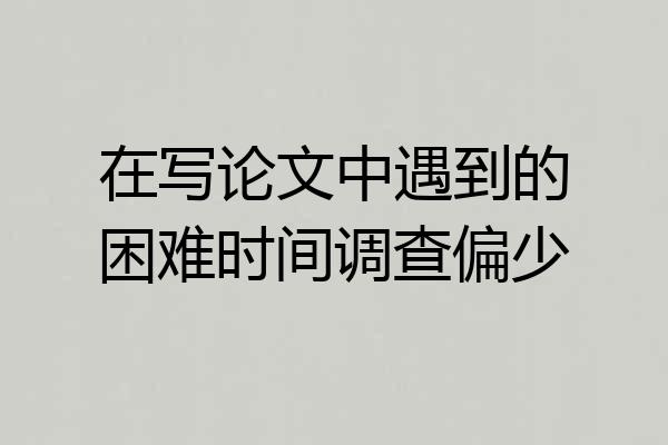 在写论文中遇到的困难时间调查偏少